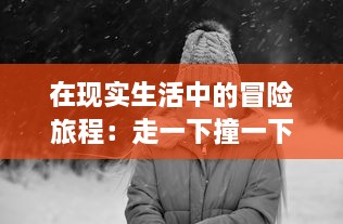 在现实生活中的冒险旅程：走一下撞一下深深咬合的探索性自我成长