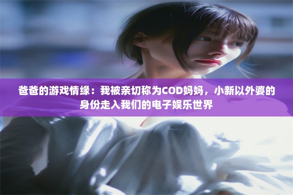 爸爸的游戏情缘：我被亲切称为COD妈妈，小新以外婆的身份走入我们的电子娱乐世界