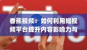 香蕉视频：如何利用短视频平台提升内容影响力与用户参与度?